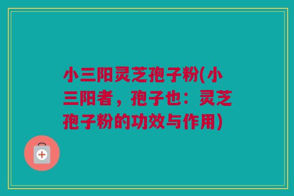 小三阳灵芝孢子粉(小三阳者,孢子也:灵芝孢子粉的功效与作用) 小三阳灵芝孢子粉(小三阳者,孢子也:灵芝孢子粉的功效与作用)