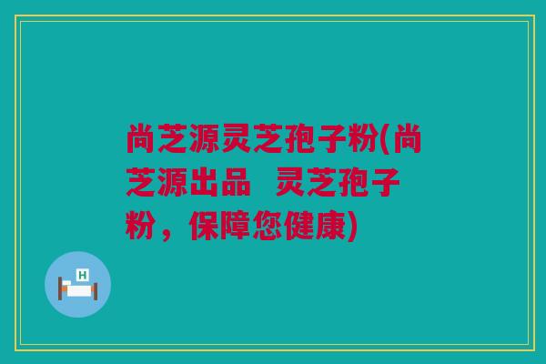 尚芝源灵芝孢子粉(尚芝源出品 灵芝孢子粉,保障您健康) 尚芝源灵芝孢子粉(尚芝源出品 灵芝孢子粉,保障您健康)