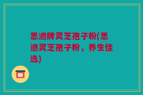 思邈牌灵芝孢子粉(思邈灵芝孢子粉,养生佳选) 思邈牌灵芝孢子粉(思邈灵芝孢子粉,养生佳选)