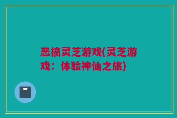 恶搞灵芝游戏(灵芝游戏:体验神仙之旅) 恶搞灵芝游戏(灵芝游戏:体验神仙之旅)
