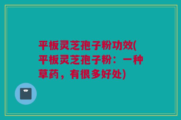 平板灵芝孢子粉功效(平板灵芝孢子粉：一种草药，有很多好处)