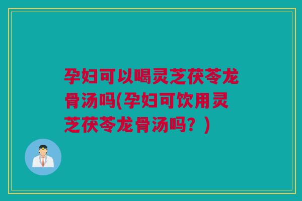 孕妇可以喝灵芝茯苓龙骨汤吗(孕妇可饮用灵芝茯苓龙骨汤吗？)
