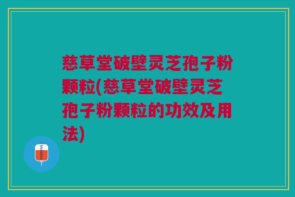 慈草堂破壁灵芝孢子粉颗粒(慈草堂破壁灵芝孢子粉颗粒的功效及用法)