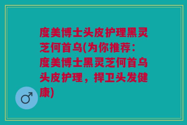 度美博士头皮护理黑灵芝何首乌(为你推荐:度美博士黑灵芝何首乌头皮护理,捍卫头发健康) 度美博士头皮护理黑灵芝何首乌(为你推荐:度美博士黑灵芝何首乌头皮护理,捍卫头发健康)