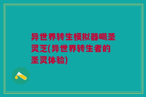 异世界转生模拟器喝圣灵芝(异世界转生者的圣灵体验)