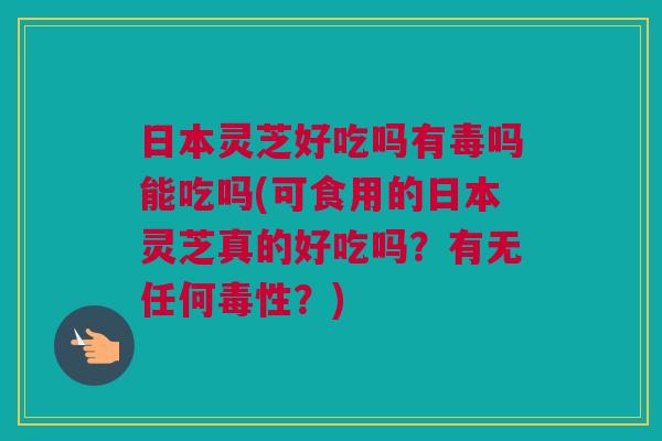 日本灵芝好吃吗有毒吗能吃吗(可食用的日本灵芝真的好吃吗？有无任何毒性？)