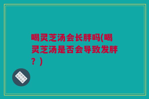 喝灵芝汤会长胖吗(喝灵芝汤是否会导致发胖?) 喝灵芝汤会长胖吗(喝灵芝汤是否会导致发胖?)