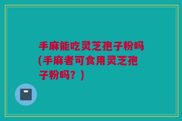 手麻能吃灵芝孢子粉吗(手麻者可食用灵芝孢子粉吗？)