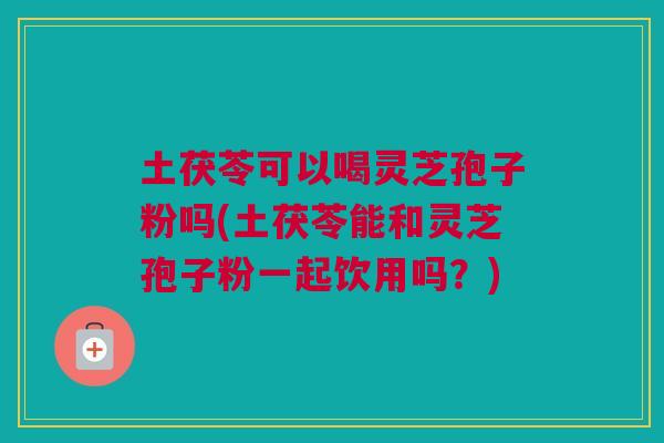 土茯苓可以喝灵芝孢子粉吗(土茯苓能和灵芝孢子粉一起饮用吗?) 土茯苓可以喝灵芝孢子粉吗(土茯苓能和灵芝孢子粉一起饮用吗?)