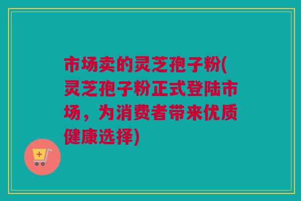 市场卖的灵芝孢子粉(灵芝孢子粉正式登陆市场,为消费者带来优质健康选择) 市场卖的灵芝孢子粉(灵芝孢子粉正式登陆市场,为消费者带来优质健康选择)