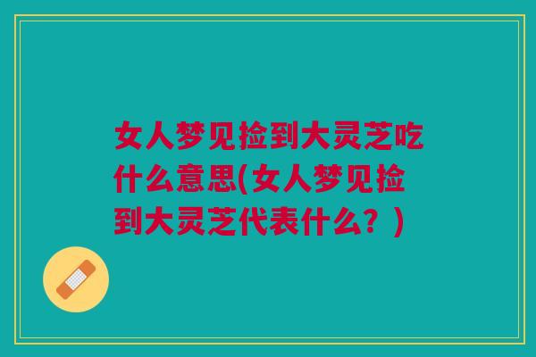 女人梦见捡到大灵芝吃什么意思(女人梦见捡到大灵芝代表什么？)