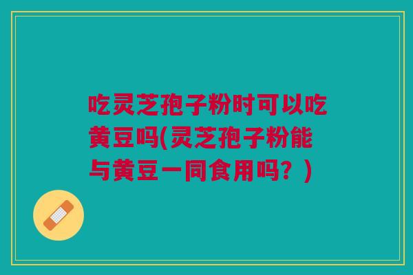 吃灵芝孢子粉时可以吃黄豆吗(灵芝孢子粉能与黄豆一同食用吗?) 吃灵芝孢子粉时可以吃黄豆吗(灵芝孢子粉能与黄豆一同食用吗?)