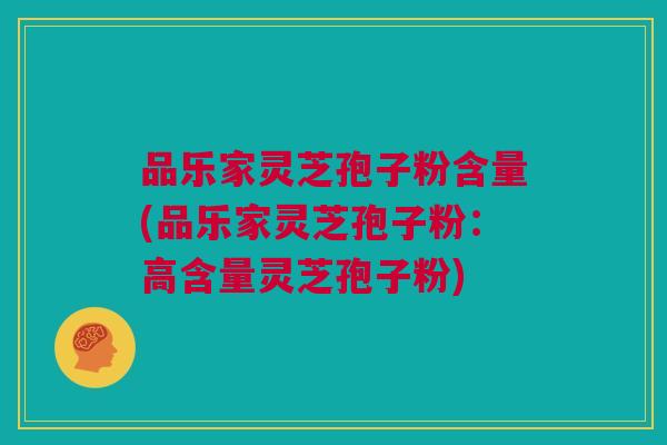 品乐家灵芝孢子粉含量(品乐家灵芝孢子粉:高含量灵芝孢子粉) 品乐家灵芝孢子粉含量(品乐家灵芝孢子粉:高含量灵芝孢子粉)