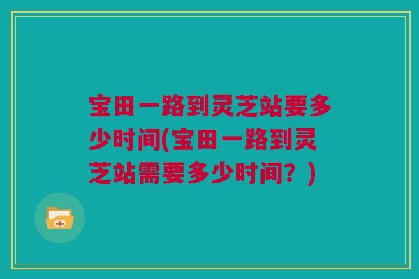 宝田一路到灵芝站要多少时间(宝田一路到灵芝站需要多少时间?) 宝田一路到灵芝站要多少时间(宝田一路到灵芝站需要多少时间?)