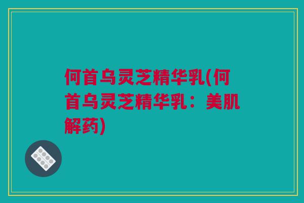 何首乌灵芝精华乳(何首乌灵芝精华乳:美肌解药) 何首乌灵芝精华乳(何首乌灵芝精华乳:美肌解药)