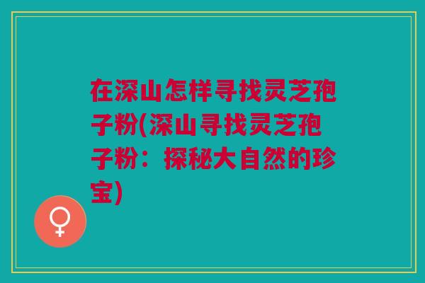 在深山怎样寻找灵芝孢子粉(深山寻找灵芝孢子粉:探秘大自然的珍宝) 在深山怎样寻找灵芝孢子粉(深山寻找灵芝孢子粉:探秘大自然的珍宝)