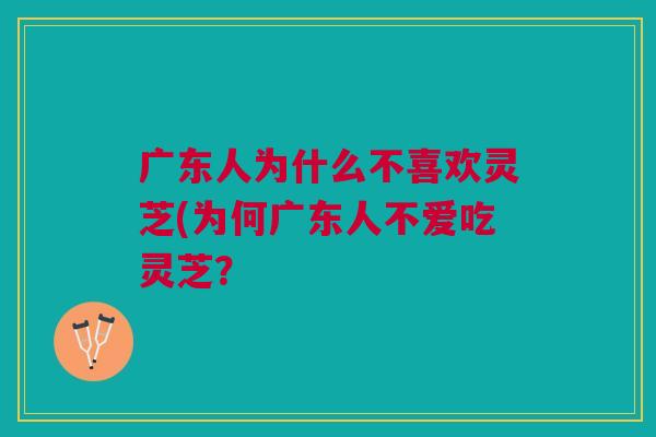 广东人为什么不喜欢灵芝(为何广东人不爱吃灵芝？