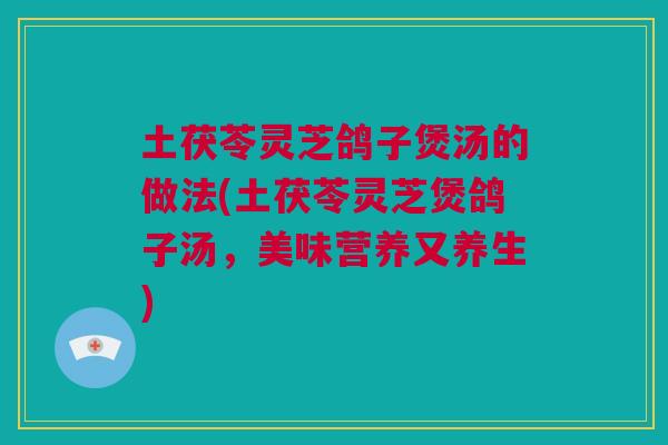 土茯苓灵芝鸽子煲汤的做法(土茯苓灵芝煲鸽子汤，美味营养又养生)