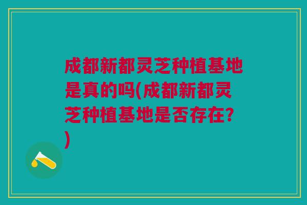 成都新都灵芝种植基地是真的吗(成都新都灵芝种植基地是否存在?) 成都新都灵芝种植基地是真的吗(成都新都灵芝种植基地是否存在?)