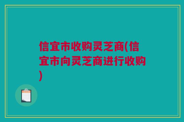 信宜市收购灵芝商(信宜市向灵芝商进行收购)