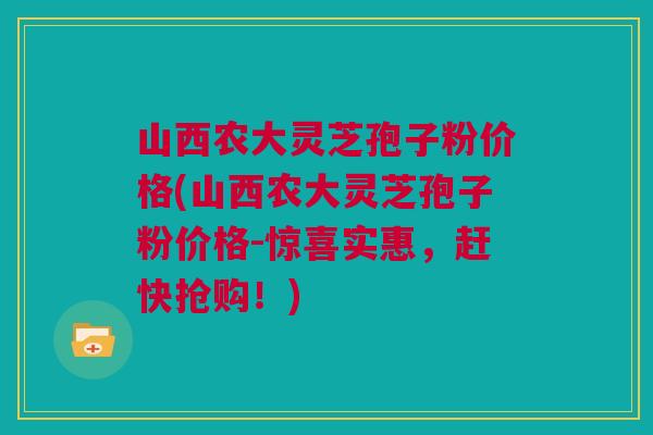 山西农大灵芝孢子粉价格(山西农大灵芝孢子粉价格-惊喜实惠,赶快抢购!) 山西农大灵芝孢子粉价格(山西农大灵芝孢子粉价格-惊喜实惠,赶快抢购!)