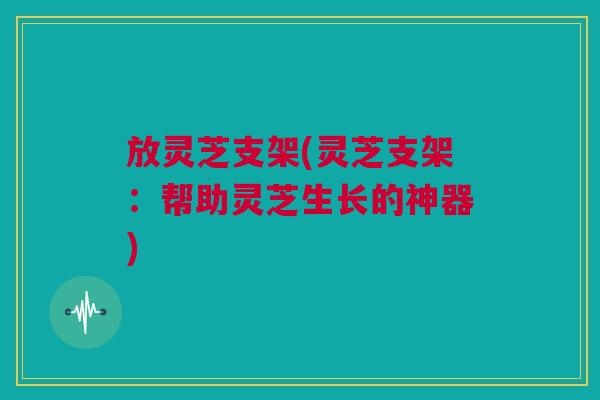 放灵芝支架(灵芝支架:帮助灵芝生长的神器) 放灵芝支架(灵芝支架:帮助灵芝生长的神器)