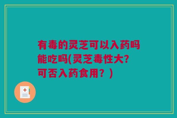 有毒的灵芝可以入药吗能吃吗(灵芝毒性大?可否入药食用?) 有毒的灵芝可以入药吗能吃吗(灵芝毒性大?可否入药食用?)