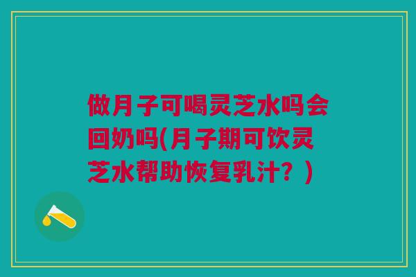 做月子可喝灵芝水吗会回奶吗(月子期可饮灵芝水帮助恢复乳汁?) 做月子可喝灵芝水吗会回奶吗(月子期可饮灵芝水帮助恢复乳汁?)