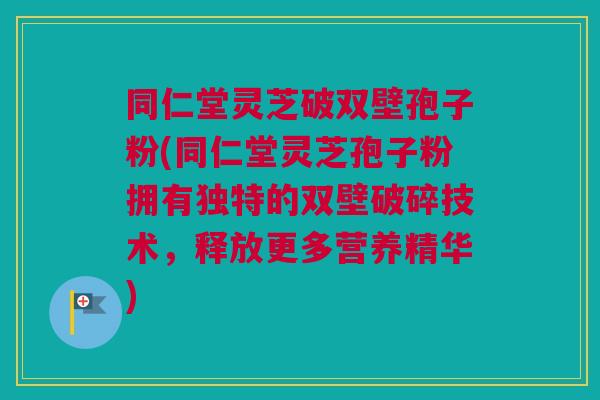 同仁堂灵芝破双壁孢子粉(同仁堂灵芝孢子粉拥有独特的双壁破碎技术,释放更多营养精华) 同仁堂灵芝破双壁孢子粉(同仁堂灵芝孢子粉拥有独特的双壁破碎技术,释放更多营养精华)