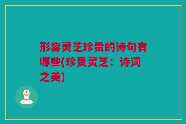 形容灵芝珍贵的诗句有哪些(珍贵灵芝:诗词之美) 形容灵芝珍贵的诗句有哪些(珍贵灵芝:诗词之美)
