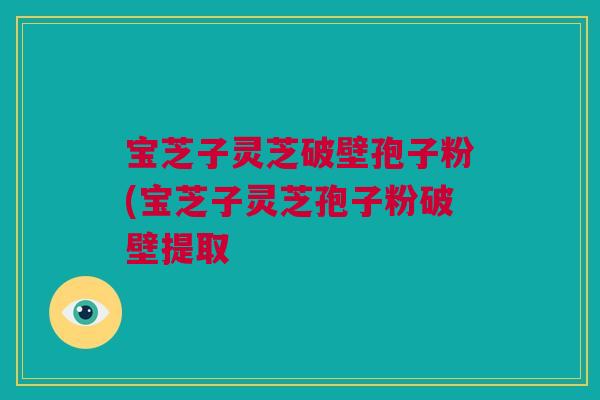 宝芝子灵芝破壁孢子粉(宝芝子灵芝孢子粉破壁提取 宝芝子灵芝破壁孢子粉(宝芝子灵芝孢子粉破壁提取