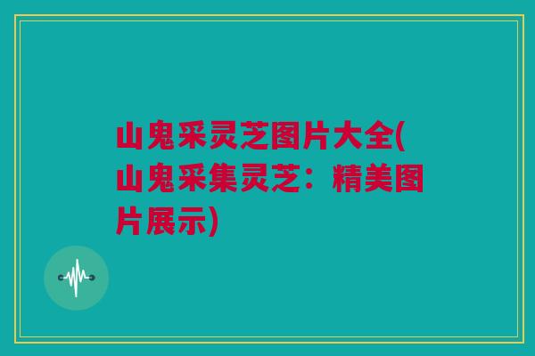 山鬼采灵芝图片大全(山鬼采集灵芝:精美图片展示) 山鬼采灵芝图片大全(山鬼采集灵芝:精美图片展示)