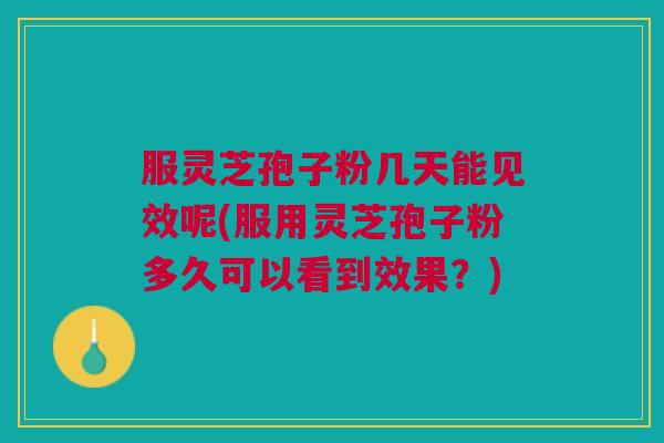 服灵芝孢子粉几天能见效呢(服用灵芝孢子粉多久可以看到效果?) 服灵芝孢子粉几天能见效呢(服用灵芝孢子粉多久可以看到效果?)