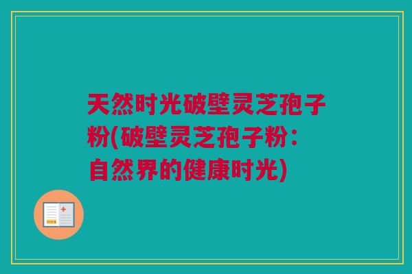 天然时光破壁灵芝孢子粉(破壁灵芝孢子粉:自然界的健康时光) 天然时光破壁灵芝孢子粉(破壁灵芝孢子粉:自然界的健康时光)