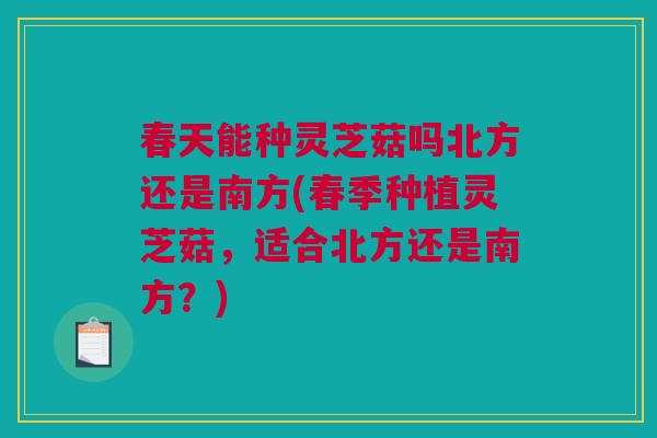 春天能种灵芝菇吗北方还是南方(春季种植灵芝菇,适合北方还是南方?) 春天能种灵芝菇吗北方还是南方(春季种植灵芝菇,适合北方还是南方?)