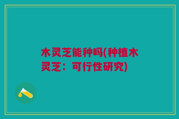 木灵芝能种吗(种植木灵芝:可行性研究) 木灵芝能种吗(种植木灵芝:可行性研究)