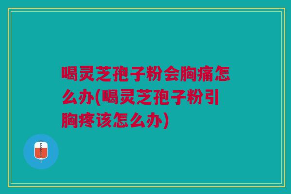 喝灵芝孢子粉会胸痛怎么办(喝灵芝孢子粉引胸疼该怎么办) 喝灵芝孢子粉会胸痛怎么办(喝灵芝孢子粉引胸疼该怎么办)