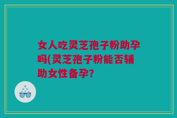 女人吃灵芝孢子粉助孕吗(灵芝孢子粉能否辅助女性备孕? 女人吃灵芝孢子粉助孕吗(灵芝孢子粉能否辅助女性备孕?