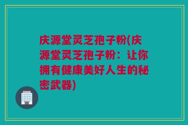 庆源堂灵芝孢子粉(庆源堂灵芝孢子粉:让你拥有健康美好人生的秘密武器) 庆源堂灵芝孢子粉(庆源堂灵芝孢子粉:让你拥有健康美好人生的秘密武器)