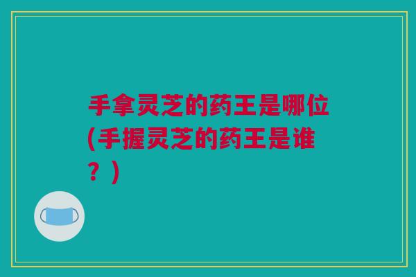 手拿灵芝的药王是哪位(手握灵芝的药王是谁?) 手拿灵芝的药王是哪位(手握灵芝的药王是谁?)