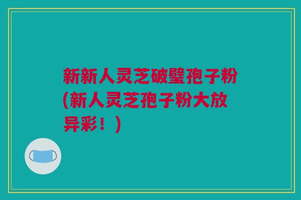 新新人灵芝破璧孢子粉(新人灵芝孢子粉大放异彩！)