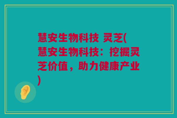 慧安生物科技 灵芝(慧安生物科技:挖掘灵芝价值,助力健康产业) 慧安生物科技 灵芝(慧安生物科技:挖掘灵芝价值,助力健康产业)