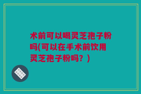 术前可以喝灵芝孢子粉吗(可以在手术前饮用灵芝孢子粉吗？)