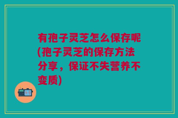 有孢子灵芝怎么保存呢(孢子灵芝的保存方法分享，保证不失营养不变质)