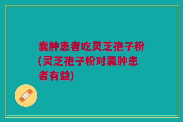 囊肿患者吃灵芝孢子粉(灵芝孢子粉对囊肿患者有益)