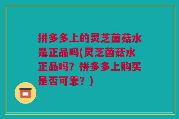 拼多多上的灵芝菌菇水是正品吗(灵芝菌菇水正品吗？拼多多上购买是否可靠？)