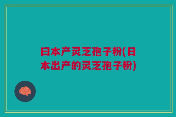 曰本产灵芝孢子粉(日本出产的灵芝孢子粉)