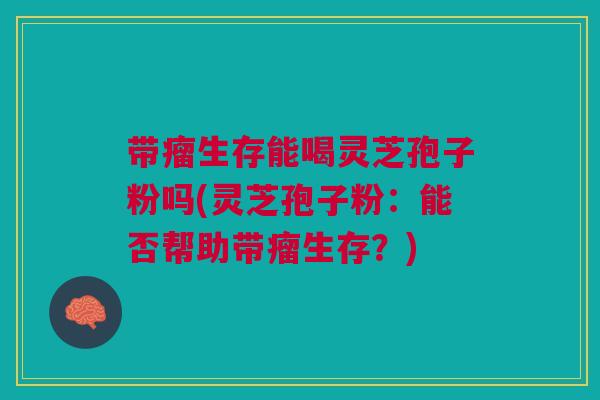 带瘤生存能喝灵芝孢子粉吗(灵芝孢子粉:能否帮助带瘤生存?) 带瘤生存能喝灵芝孢子粉吗(灵芝孢子粉:能否帮助带瘤生存?)