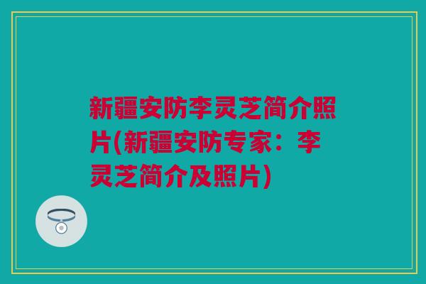 新疆安防李灵芝简介照片(新疆安防专家:李灵芝简介及照片) 新疆安防李灵芝简介照片(新疆安防专家:李灵芝简介及照片)