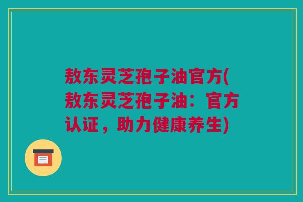 敖东灵芝孢子油官方(敖东灵芝孢子油：官方认证，助力健康养生)